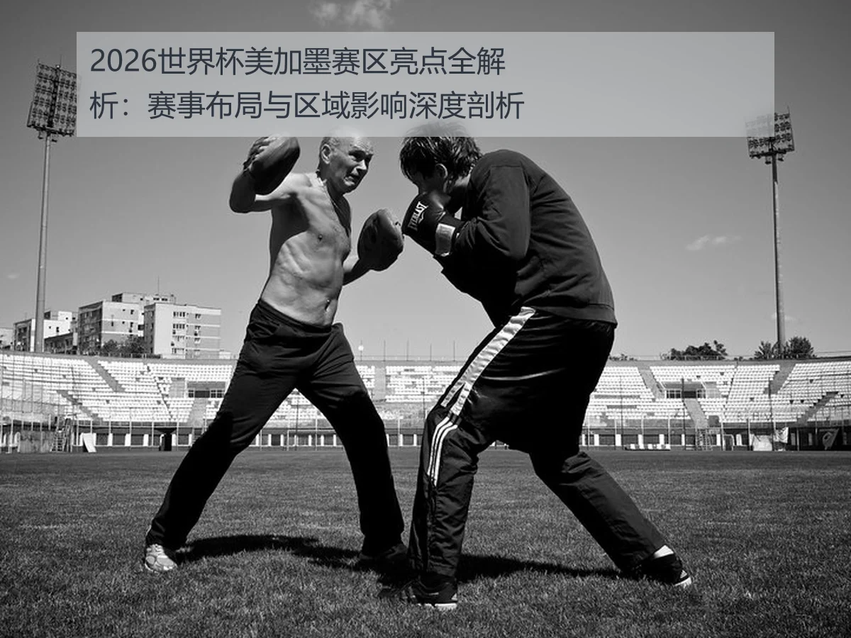 2026世界杯美加墨赛区亮点全解析：赛事布局与区域影响深度剖析